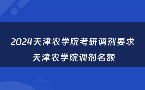 2024天津农学院考研调剂要求 天津农学院调剂名额