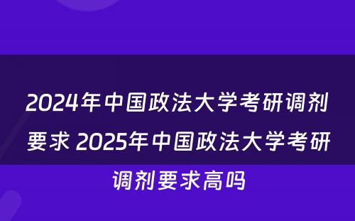 2024年中国政法大学考研调剂要求 2025年中国政法大学考研调剂要求高吗