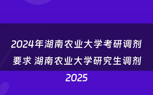 2024年湖南农业大学考研调剂要求 湖南农业大学研究生调剂2025