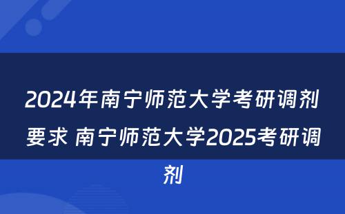 2024年南宁师范大学考研调剂要求 南宁师范大学2025考研调剂