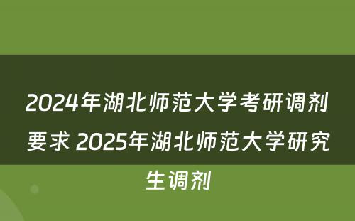 2024年湖北师范大学考研调剂要求 2025年湖北师范大学研究生调剂