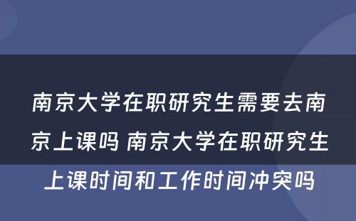 南京大学在职研究生需要去南京上课吗 南京大学在职研究生上课时间和工作时间冲突吗