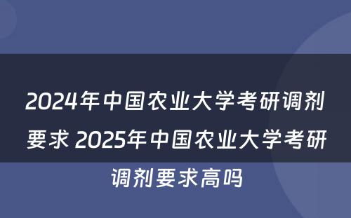 2024年中国农业大学考研调剂要求 2025年中国农业大学考研调剂要求高吗