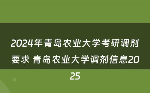 2024年青岛农业大学考研调剂要求 青岛农业大学调剂信息2025