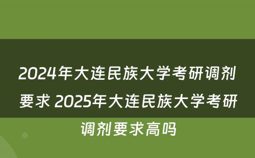 2024年大连民族大学考研调剂要求 2025年大连民族大学考研调剂要求高吗