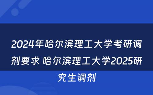 2024年哈尔滨理工大学考研调剂要求 哈尔滨理工大学2025研究生调剂