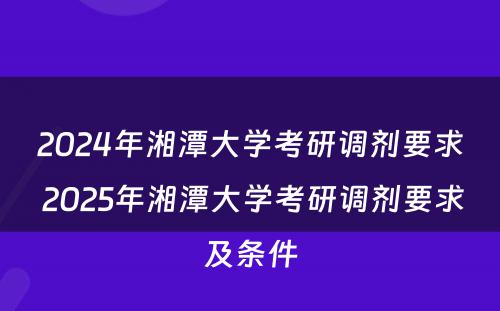 2024年湘潭大学考研调剂要求 2025年湘潭大学考研调剂要求及条件