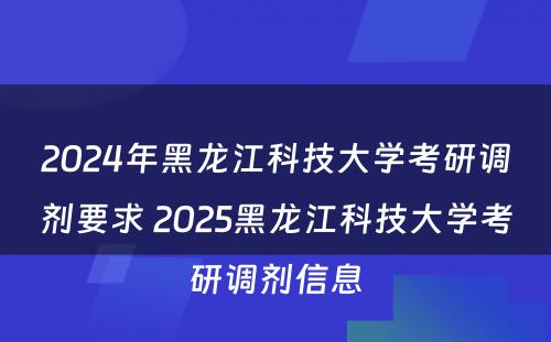 2024年黑龙江科技大学考研调剂要求 2025黑龙江科技大学考研调剂信息