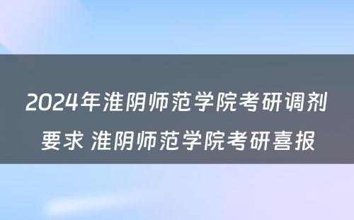 2024年淮阴师范学院考研调剂要求 淮阴师范学院考研喜报