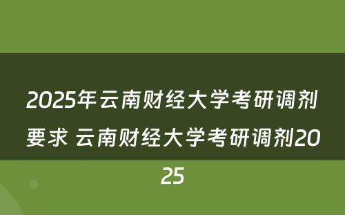 2025年云南财经大学考研调剂要求 云南财经大学考研调剂2025