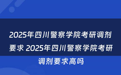 2025年四川警察学院考研调剂要求 2025年四川警察学院考研调剂要求高吗