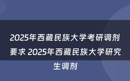 2025年西藏民族大学考研调剂要求 2025年西藏民族大学研究生调剂