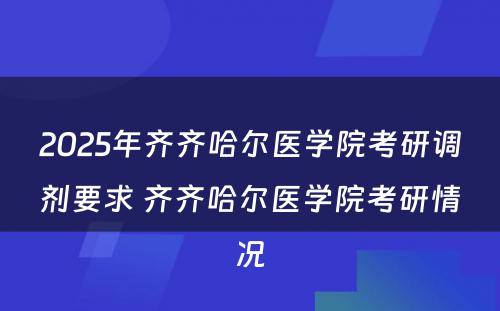 2025年齐齐哈尔医学院考研调剂要求 齐齐哈尔医学院考研情况