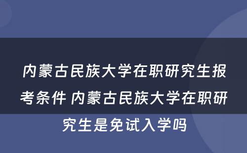 内蒙古民族大学在职研究生报考条件 内蒙古民族大学在职研究生是免试入学吗