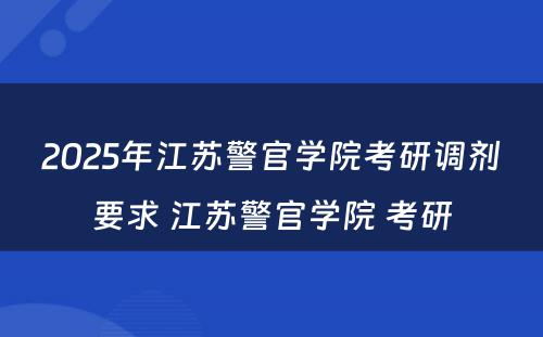 2025年江苏警官学院考研调剂要求 江苏警官学院 考研
