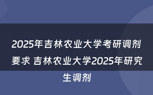 2025年吉林农业大学考研调剂要求 吉林农业大学2025年研究生调剂