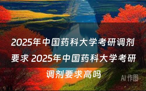2025年中国药科大学考研调剂要求 2025年中国药科大学考研调剂要求高吗