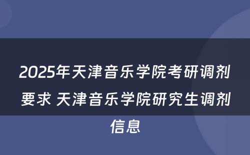 2025年天津音乐学院考研调剂要求 天津音乐学院研究生调剂信息