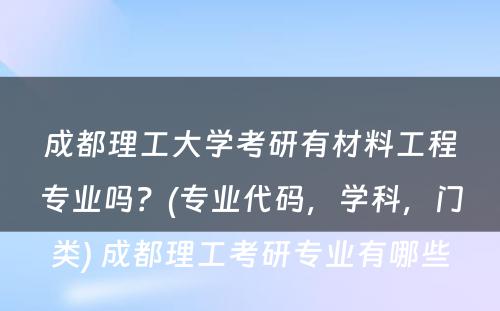 成都理工大学考研有材料工程专业吗？(专业代码，学科，门类) 成都理工考研专业有哪些