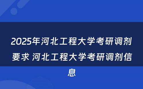 2025年河北工程大学考研调剂要求 河北工程大学考研调剂信息