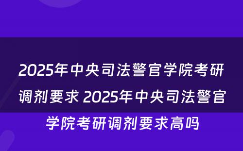 2025年中央司法警官学院考研调剂要求 2025年中央司法警官学院考研调剂要求高吗