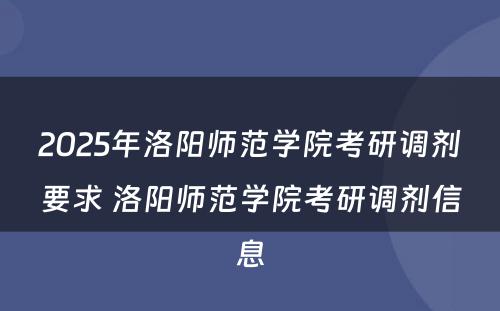 2025年洛阳师范学院考研调剂要求 洛阳师范学院考研调剂信息