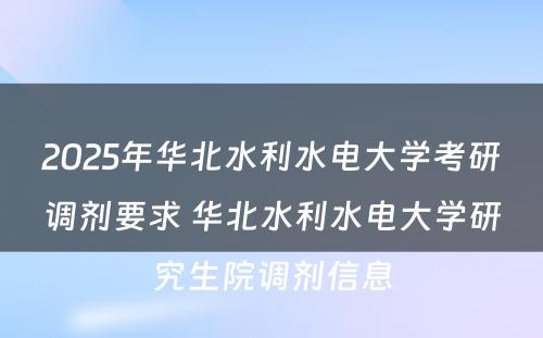 2025年华北水利水电大学考研调剂要求 华北水利水电大学研究生院调剂信息