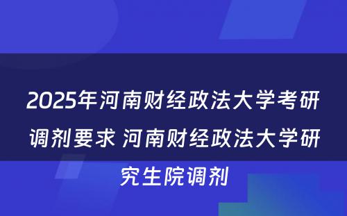 2025年河南财经政法大学考研调剂要求 河南财经政法大学研究生院调剂