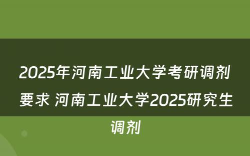 2025年河南工业大学考研调剂要求 河南工业大学2025研究生调剂