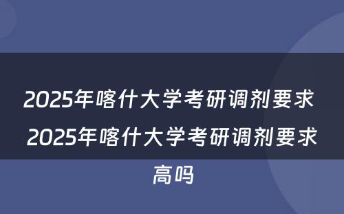 2025年喀什大学考研调剂要求 2025年喀什大学考研调剂要求高吗