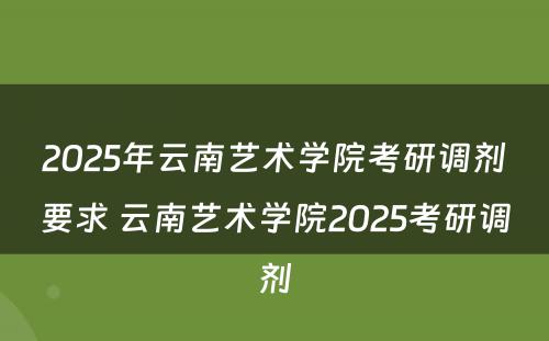 2025年云南艺术学院考研调剂要求 云南艺术学院2025考研调剂