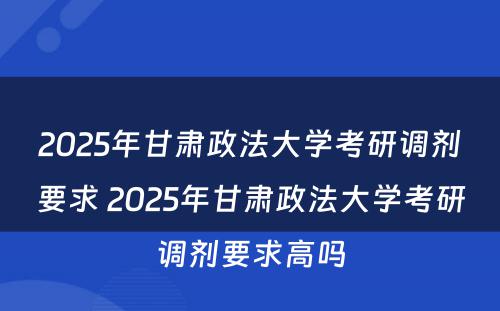 2025年甘肃政法大学考研调剂要求 2025年甘肃政法大学考研调剂要求高吗