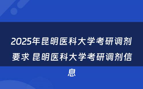 2025年昆明医科大学考研调剂要求 昆明医科大学考研调剂信息