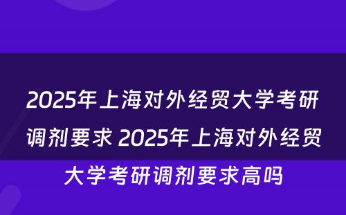 2025年上海对外经贸大学考研调剂要求 2025年上海对外经贸大学考研调剂要求高吗