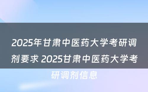 2025年甘肃中医药大学考研调剂要求 2025甘肃中医药大学考研调剂信息