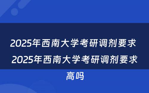 2025年西南大学考研调剂要求 2025年西南大学考研调剂要求高吗