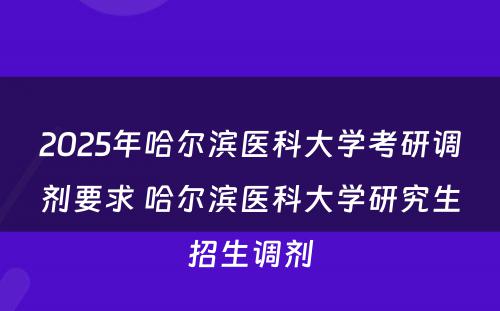 2025年哈尔滨医科大学考研调剂要求 哈尔滨医科大学研究生招生调剂