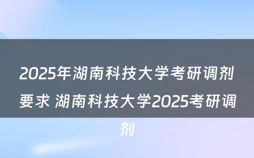 2025年湖南科技大学考研调剂要求 湖南科技大学2025考研调剂
