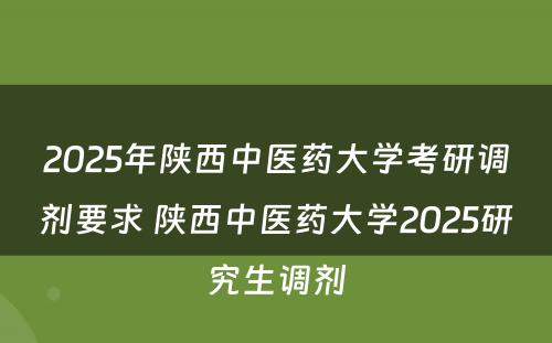 2025年陕西中医药大学考研调剂要求 陕西中医药大学2025研究生调剂