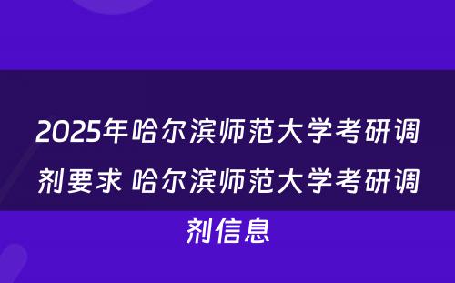 2025年哈尔滨师范大学考研调剂要求 哈尔滨师范大学考研调剂信息