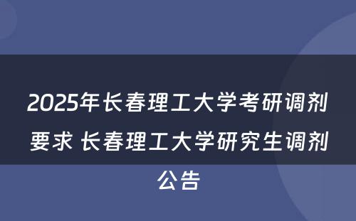 2025年长春理工大学考研调剂要求 长春理工大学研究生调剂公告