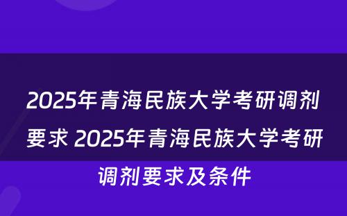 2025年青海民族大学考研调剂要求 2025年青海民族大学考研调剂要求及条件