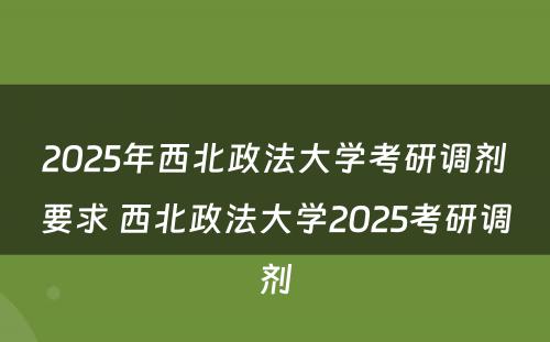 2025年西北政法大学考研调剂要求 西北政法大学2025考研调剂