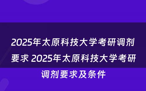 2025年太原科技大学考研调剂要求 2025年太原科技大学考研调剂要求及条件