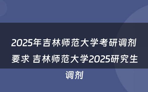 2025年吉林师范大学考研调剂要求 吉林师范大学2025研究生调剂