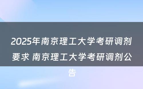 2025年南京理工大学考研调剂要求 南京理工大学考研调剂公告