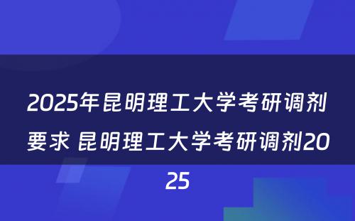 2025年昆明理工大学考研调剂要求 昆明理工大学考研调剂2025