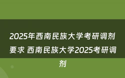 2025年西南民族大学考研调剂要求 西南民族大学2025考研调剂