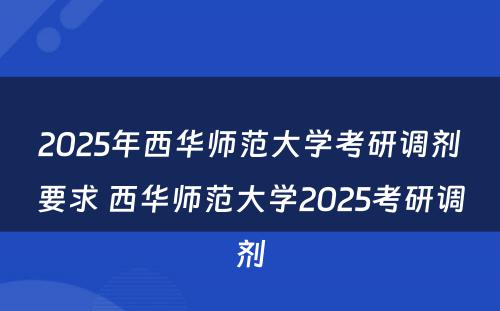 2025年西华师范大学考研调剂要求 西华师范大学2025考研调剂