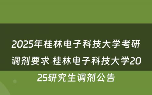 2025年桂林电子科技大学考研调剂要求 桂林电子科技大学2025研究生调剂公告